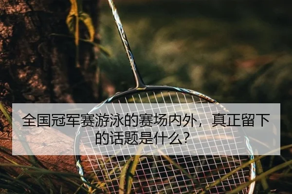 全国冠军赛游泳的赛场内外，真正留下的话题是什么？ - ayx